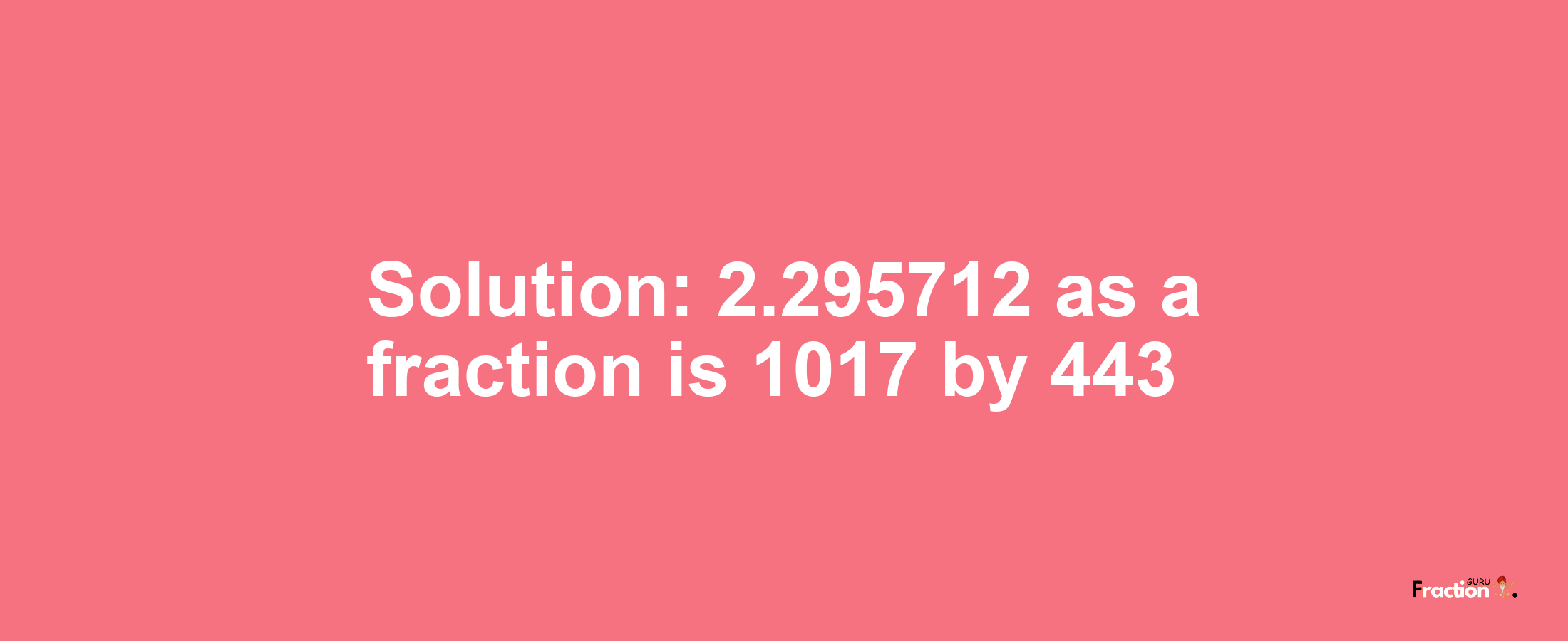 Solution:2.295712 as a fraction is 1017/443